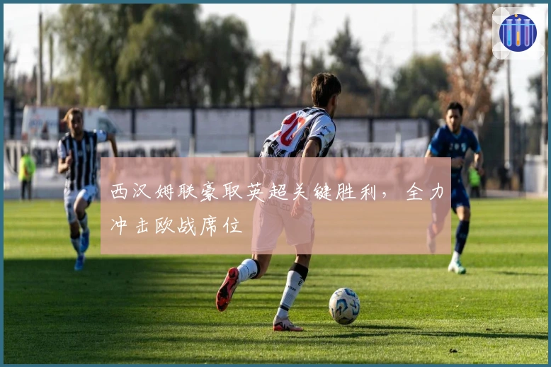 西汉姆联豪取英超关键胜利，全力冲击欧战席位