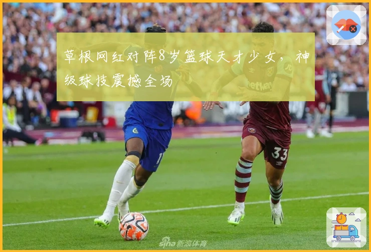 草根网红对阵8岁篮球天才少女，神级球技震撼全场