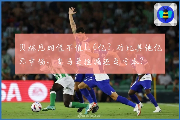 贝林厄姆值不值1.6亿？对比其他亿元中场，皇马是捡漏还是亏本？