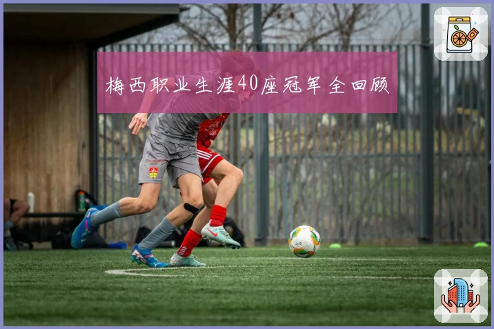 梅西职业生涯40座冠军全回顾