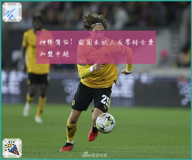 神锋驾临！前国米妖人或零转会费加盟中超