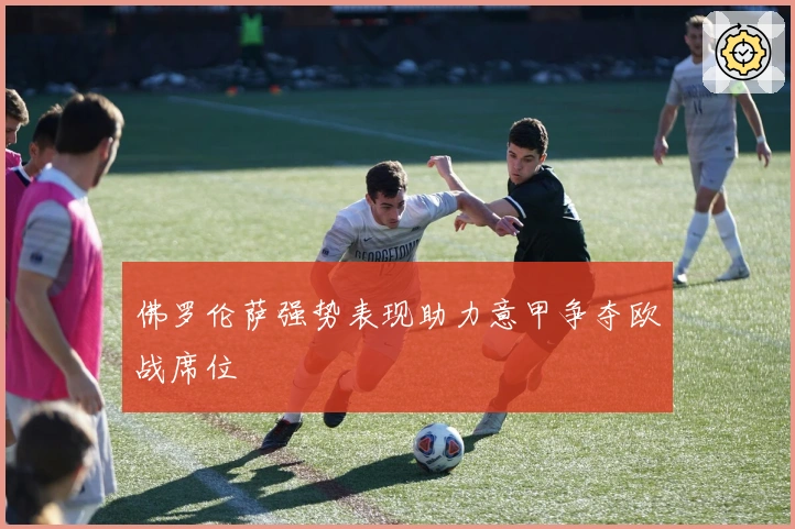 佛罗伦萨强势表现助力意甲争夺欧战席位