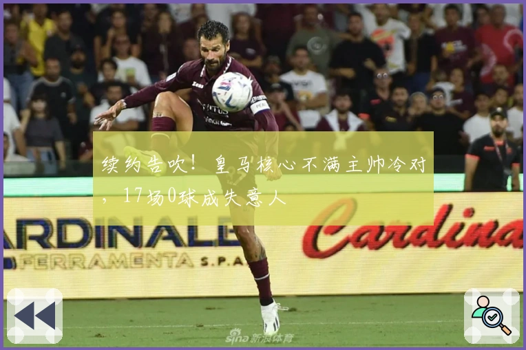 续约告吹！皇马核心不满主帅冷对，17场0球成失意人