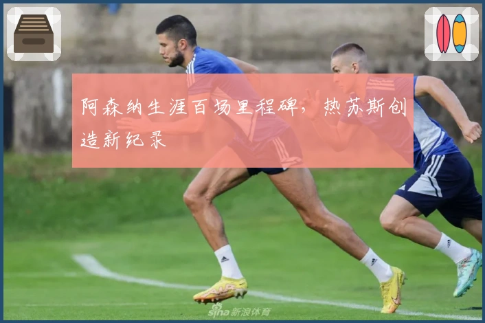 阿森纳生涯百场里程碑，热苏斯创造新纪录