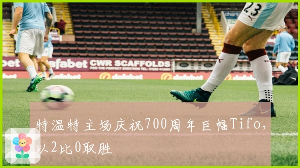 特温特主场庆祝700周年巨幅Tifo，以2比0取胜