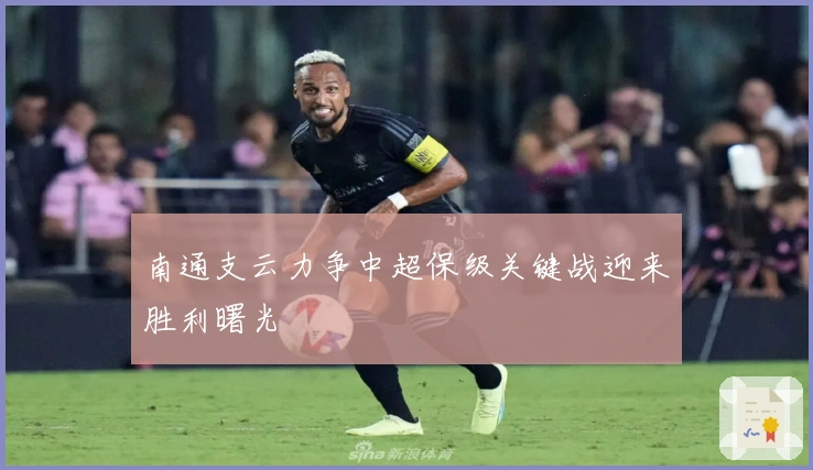 南通支云力争中超保级关键战迎来胜利曙光