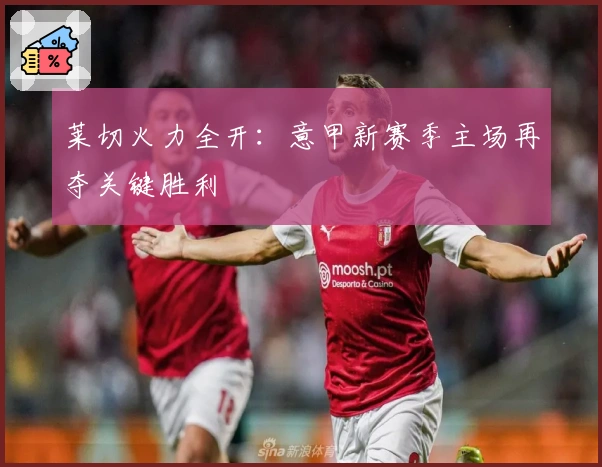 莱切火力全开：意甲新赛季主场再夺关键胜利