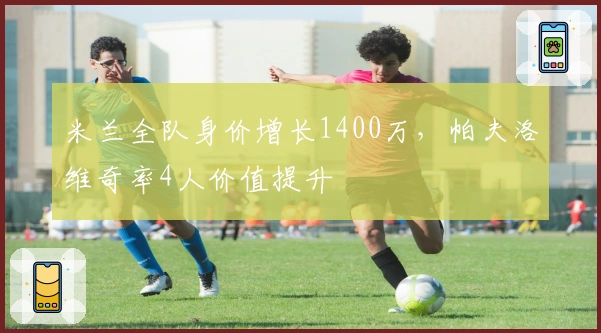 米兰全队身价增长1400万，帕夫洛维奇率4人价值提升