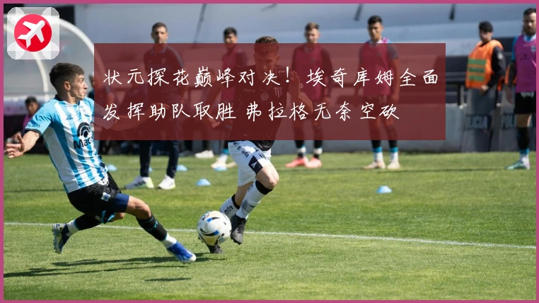 状元探花巅峰对决！埃奇库姆全面发挥助队取胜 弗拉格无奈空砍