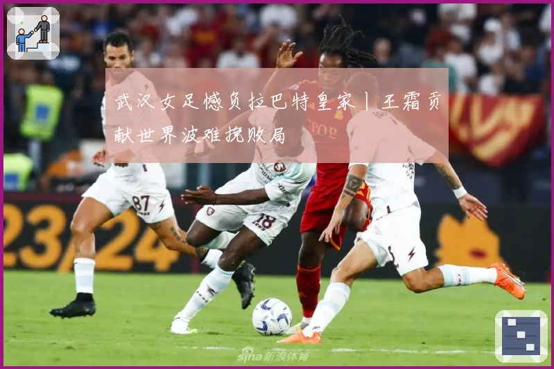 武汉女足憾负拉巴特皇家丨王霜贡献世界波难挽败局