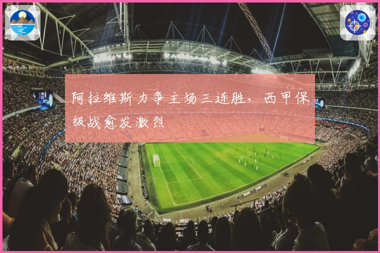 阿拉维斯力争主场三连胜,西甲保级战愈发激烈