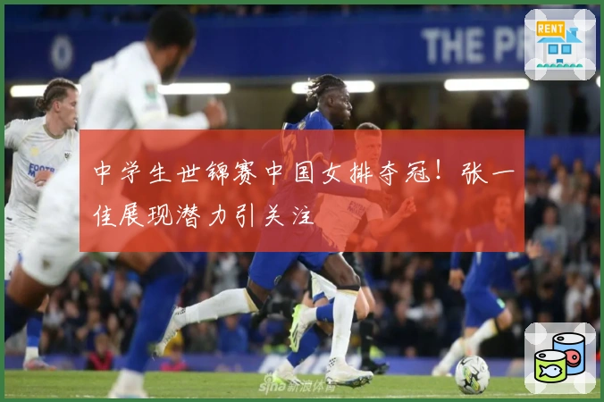 中学生世锦赛中国女排夺冠！张一佳展现潜力引关注