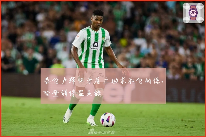 泰伦卢释怀矛盾主动求和伦纳德，哈登调停显关键