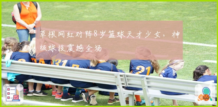 草根网红对阵8岁篮球天才少女，神级球技震撼全场