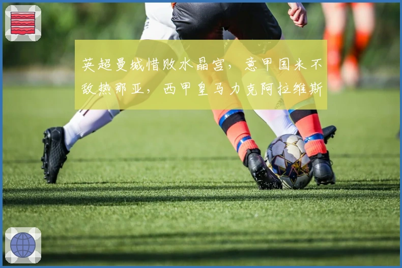 英超曼城惜败水晶宫，意甲国米不敌热那亚，西甲皇马力克阿拉维斯